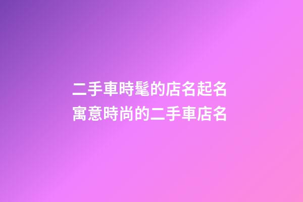 二手車時髦的店名起名 寓意時尚的二手車店名-第1張-店鋪起名-玄機派
